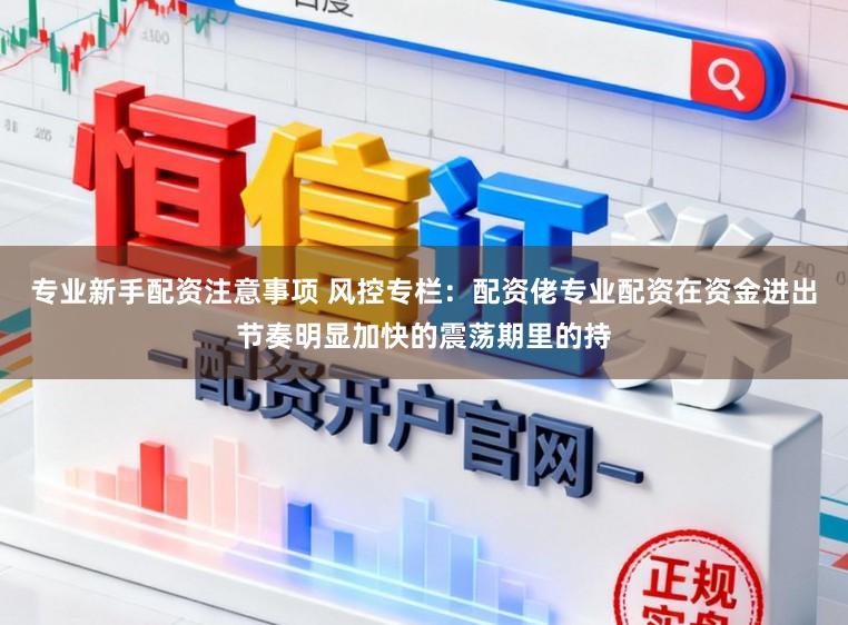 专业新手配资注意事项 风控专栏：配资佬专业配资在资金进出节奏明显加快的震荡期里的持
