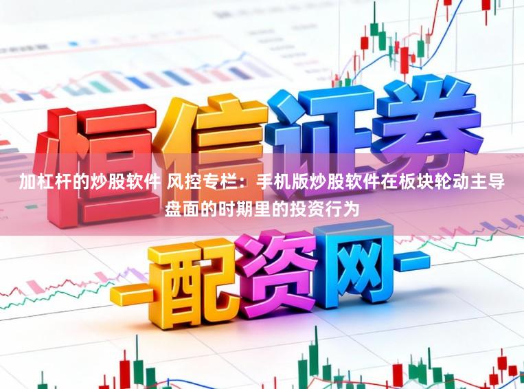 加杠杆的炒股软件 风控专栏:手机版炒股软件在板块轮动主导盘面的时期里的投资行为