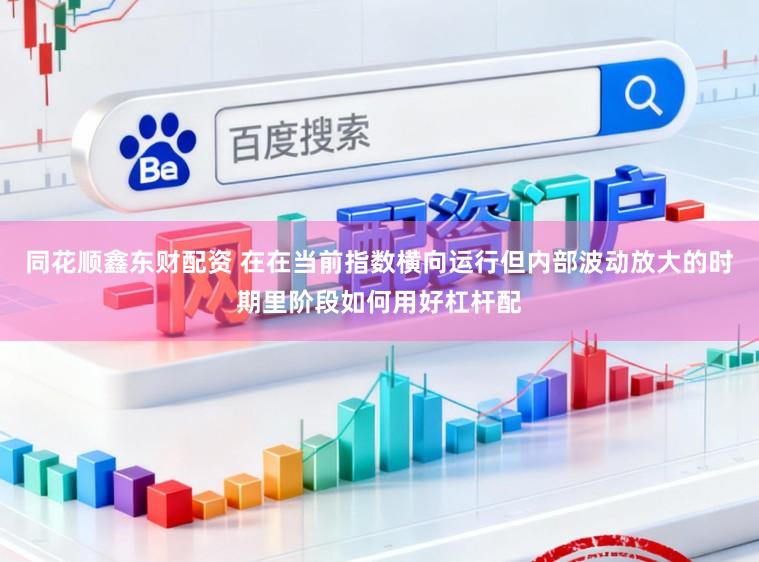 同花顺鑫东财配资 在在当前指数横向运行但内部波动放大的时期里阶段如何用好杠杆配