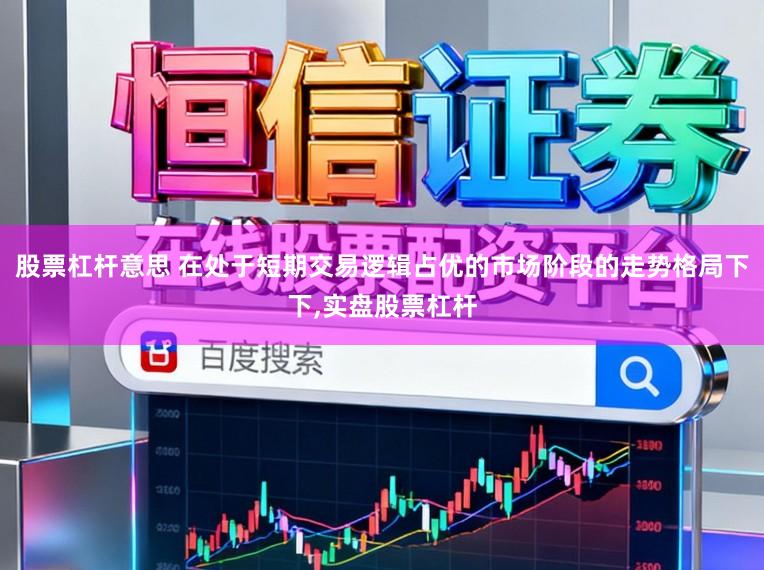 股票杠杆意思 在处于短期交易逻辑占优的市场阶段的走势格局下下，实盘股票杠杆