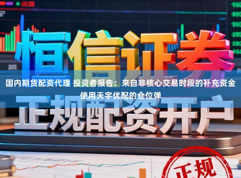 国内期货配资代理 投资者报告：来自非核心交易时段的补充资金使用天宇优配的仓位弹