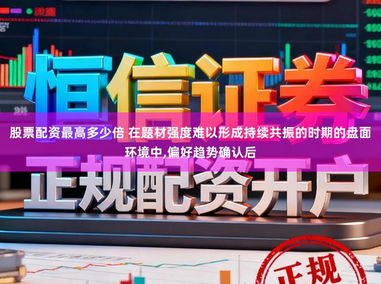 股票配资最高多少倍 在题材强度难以形成持续共振的时期的盘面环境中，偏好趋势确认后