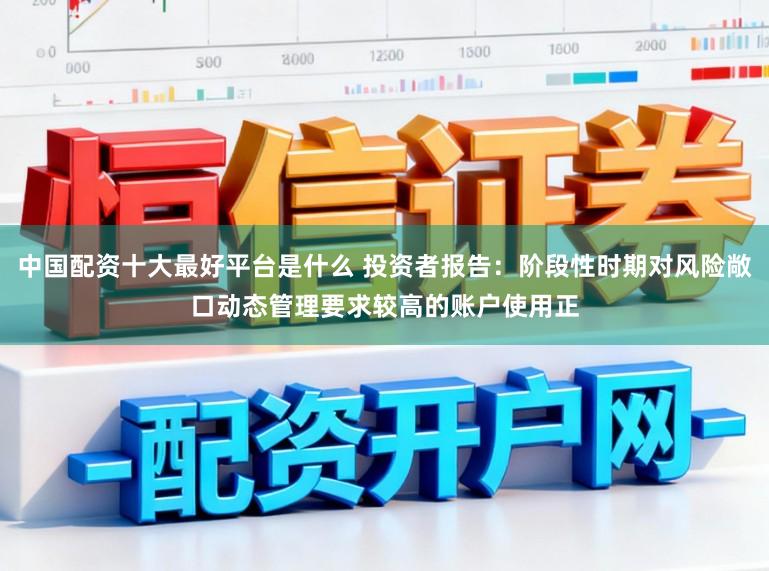 中国配资十大最好平台是什么 投资者报告:阶段性时期对风险敞口动态管理要求较高的账户使用正