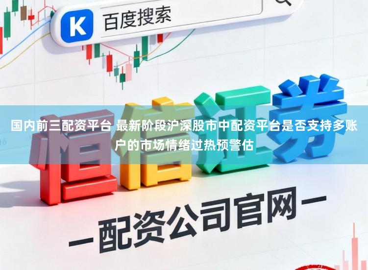 国内前三配资平台 最新阶段沪深股市中配资平台是否支持多账户的市场情绪过热预警估