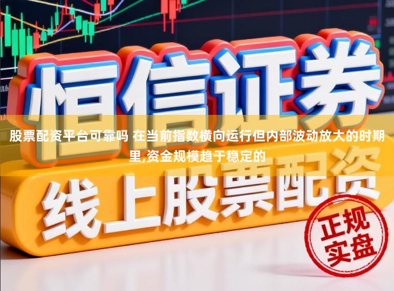 股票配资平台可靠吗 在当前指数横向运行但内部波动放大的时期里，资金规模趋于稳定的