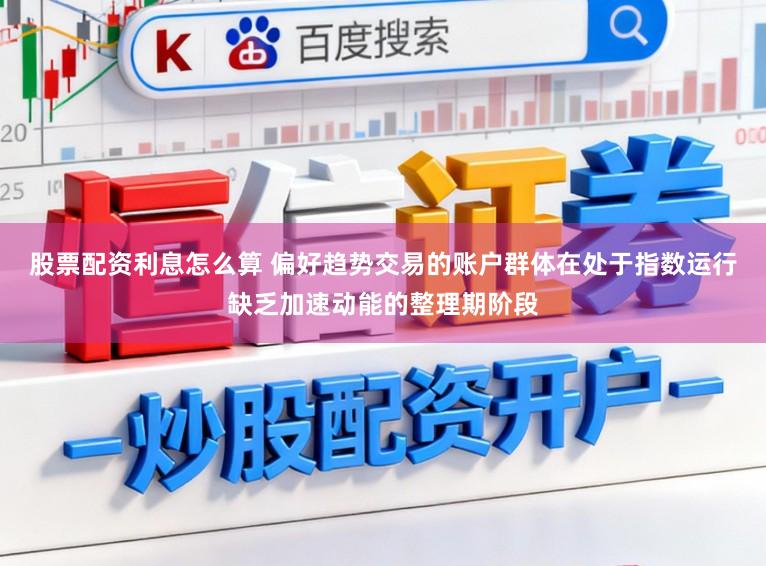 股票配资利息怎么算 偏好趋势交易的账户群体在处于指数运行缺乏加速动能的整理期阶段
