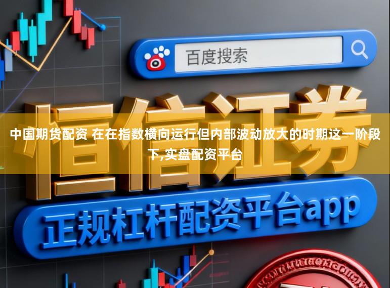 中国期货配资 在在指数横向运行但内部波动放大的时期这一阶段下，实盘配资平台
