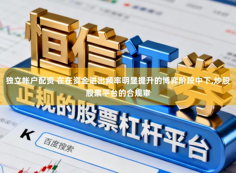 独立帐户配资 在在资金进出频率明显提升的博弈阶段中下，炒股股票平台的合规审