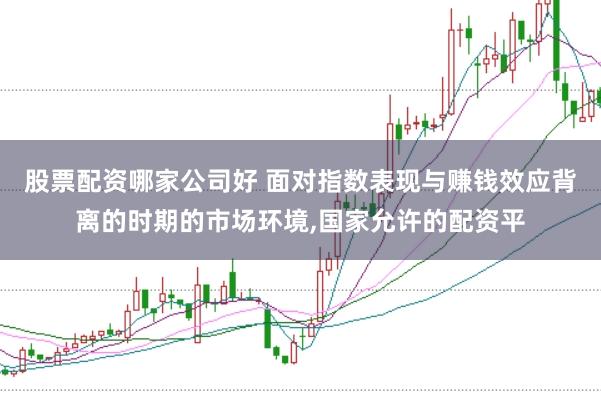股票配资哪家公司好 面对指数表现与赚钱效应背离的时期的市场环境，国家允许的配资平
