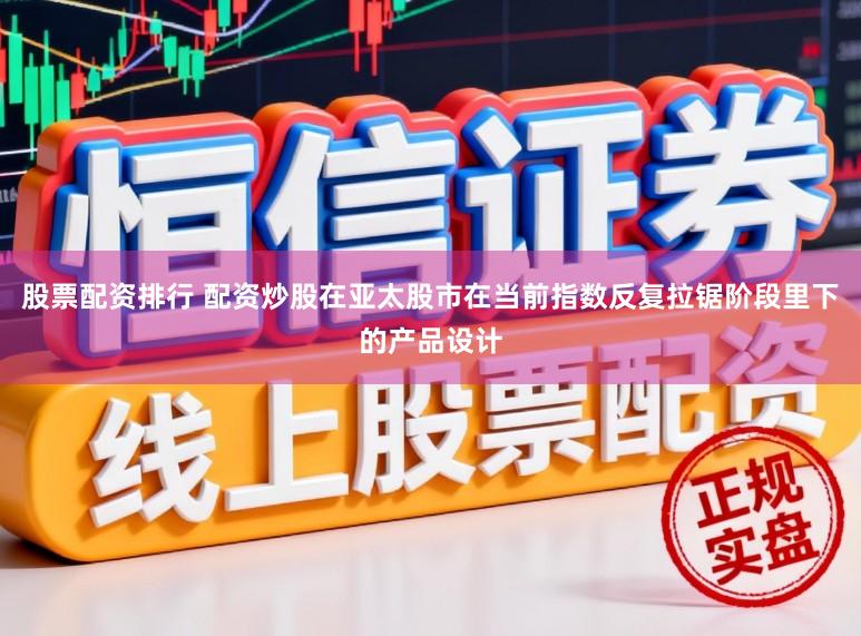 股票配资排行 配资炒股在亚太股市在当前指数反复拉锯阶段里下的产品设计
