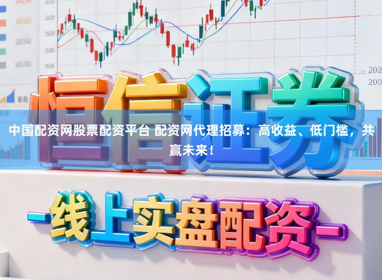 中国配资网股票配资平台 配资网代理招募：高收益、低门槛，共赢未来！