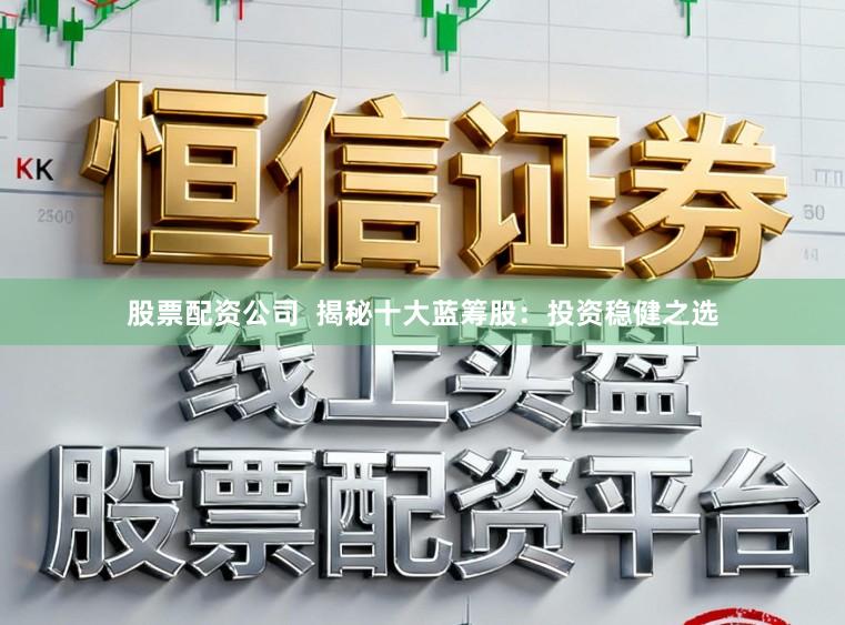 股票配资公司  揭秘十大蓝筹股：投资稳健之选