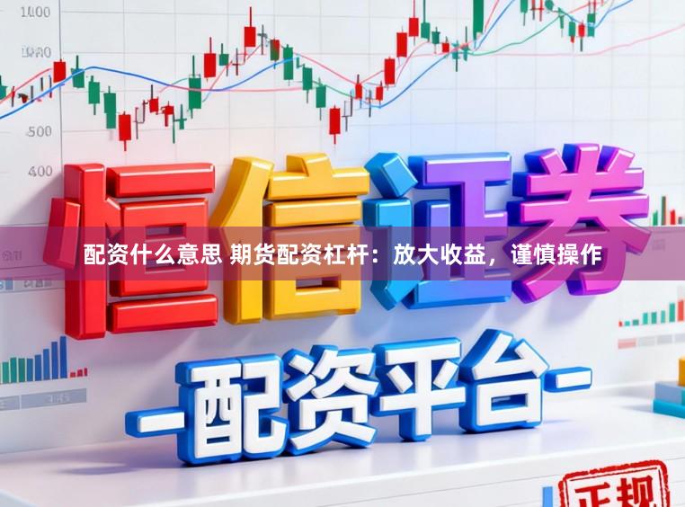 配资什么意思 期货配资杠杆：放大收益，谨慎操作