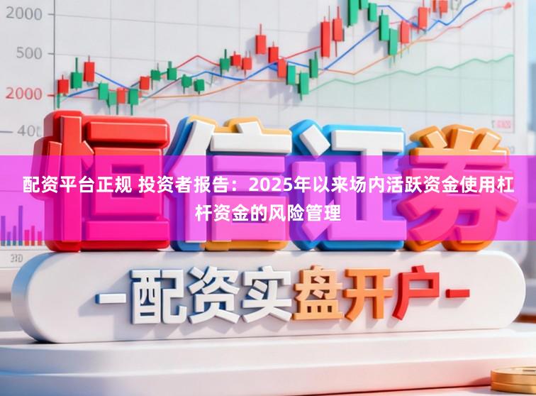 配资平台正规 投资者报告:2025年以来场内活跃资金使用杠杆资金的风险管理