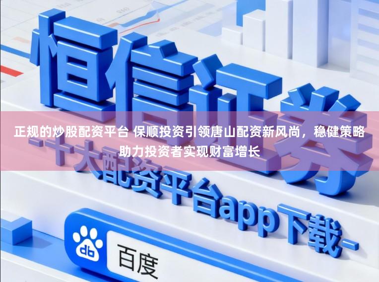 正规的炒股配资平台 保顺投资引领唐山配资新风尚,稳健策略助力投资者实现财富增长