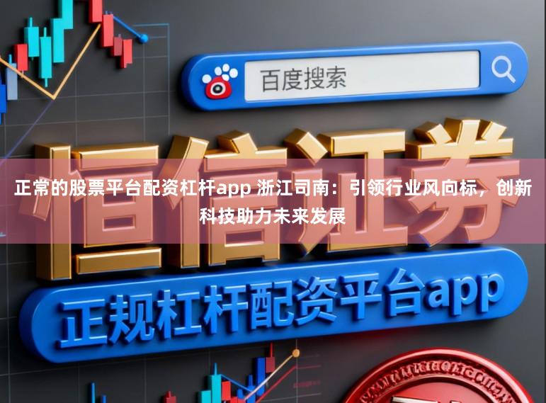 正常的股票平台配资杠杆app 浙江司南:引领行业风向标,创新科技助力未来发展