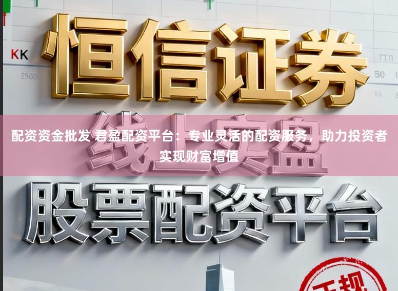 配资资金批发 君盈配资平台:专业灵活的配资服务,助力投资者实现财富增值