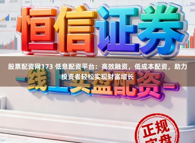 股票配资网173 低息配资平台:高效融资,低成本配资,助力投资者轻松实现财富增长