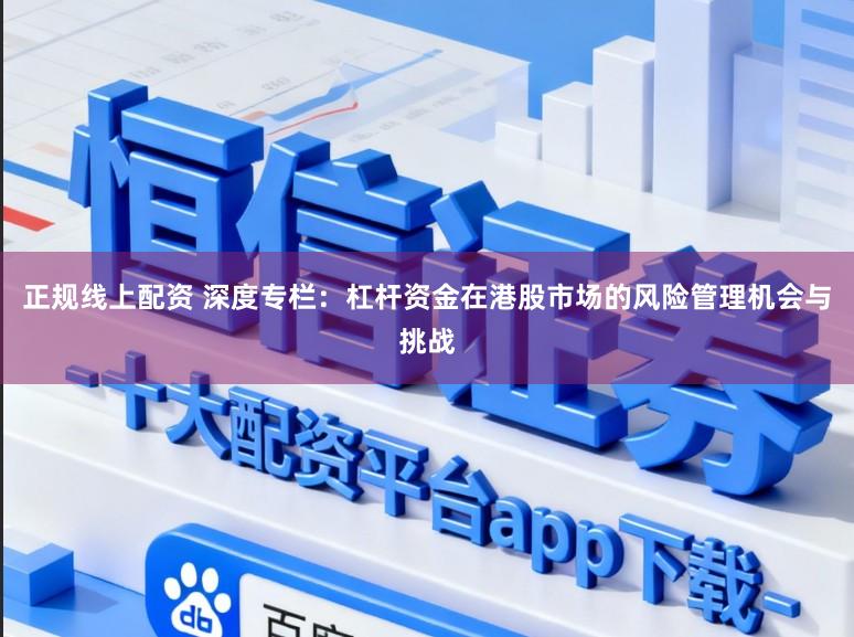 正规线上配资 深度专栏:杠杆资金在港股市场的风险管理机会与挑战