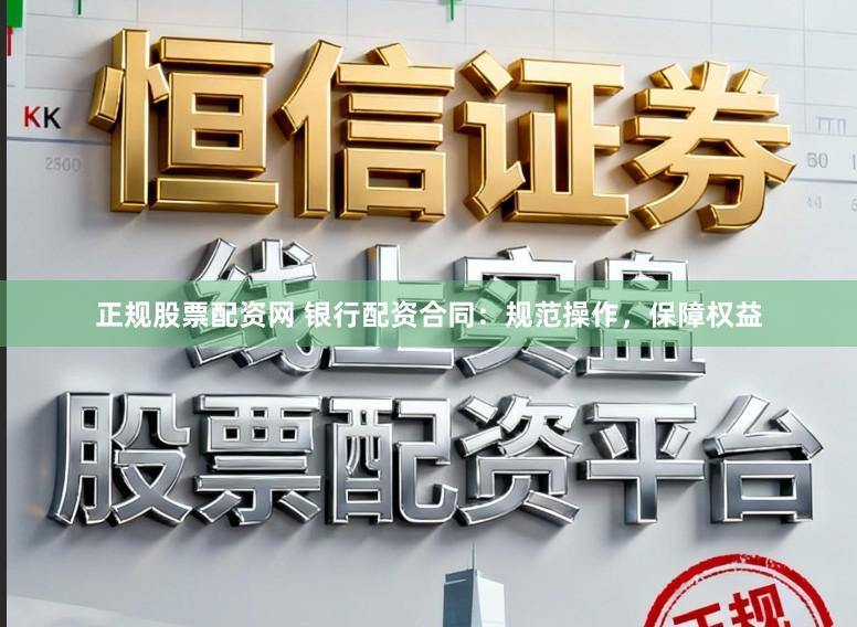 正规股票配资网 银行配资合同：规范操作，保障权益