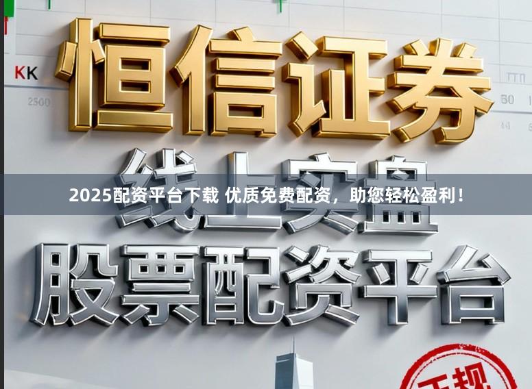 2025配资平台下载 优质免费配资,助您轻松盈利!