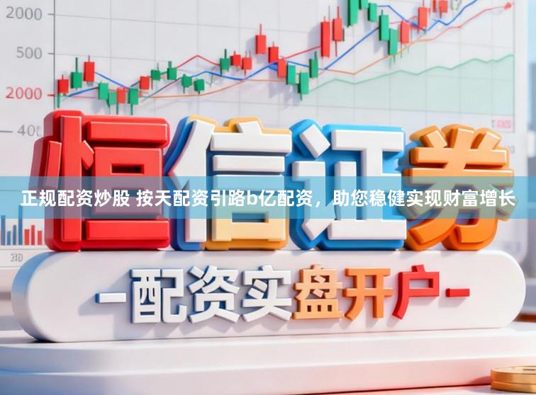正规配资炒股 按天配资引路b亿配资，助您稳健实现财富增长