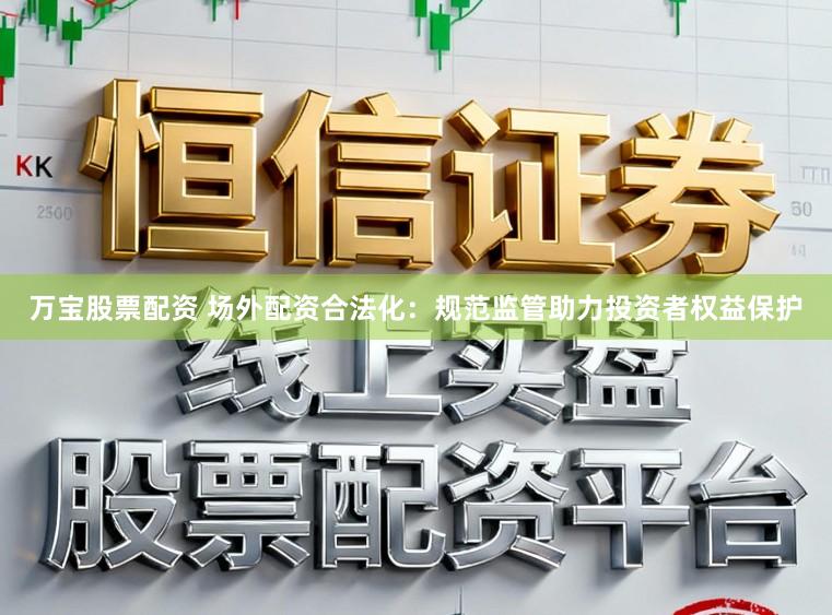 万宝股票配资 场外配资合法化:规范监管助力投资者权益保护