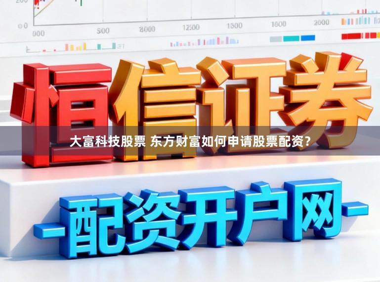 大富科技股票 东方财富如何申请股票配资？