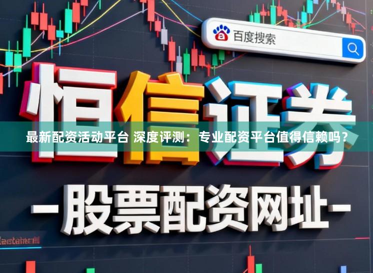 最新配资活动平台 深度评测：专业配资平台值得信赖吗？