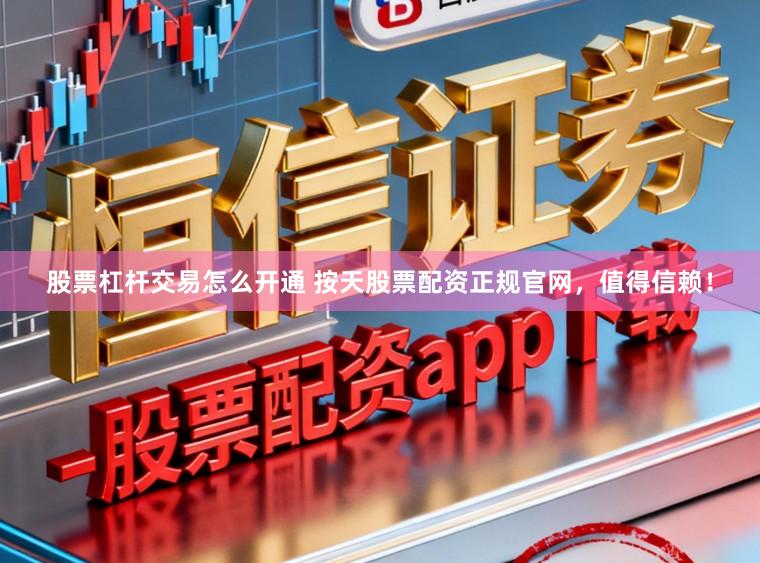 股票杠杆交易怎么开通 按天股票配资正规官网，值得信赖！