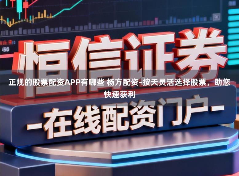 正规的股票配资APP有哪些 杨方配资-按天灵活选择股票，助您快速获利