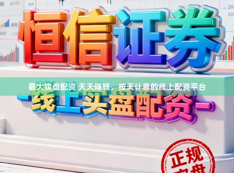 最大实盘配资 天天赚钱，按天计息的线上配资平台