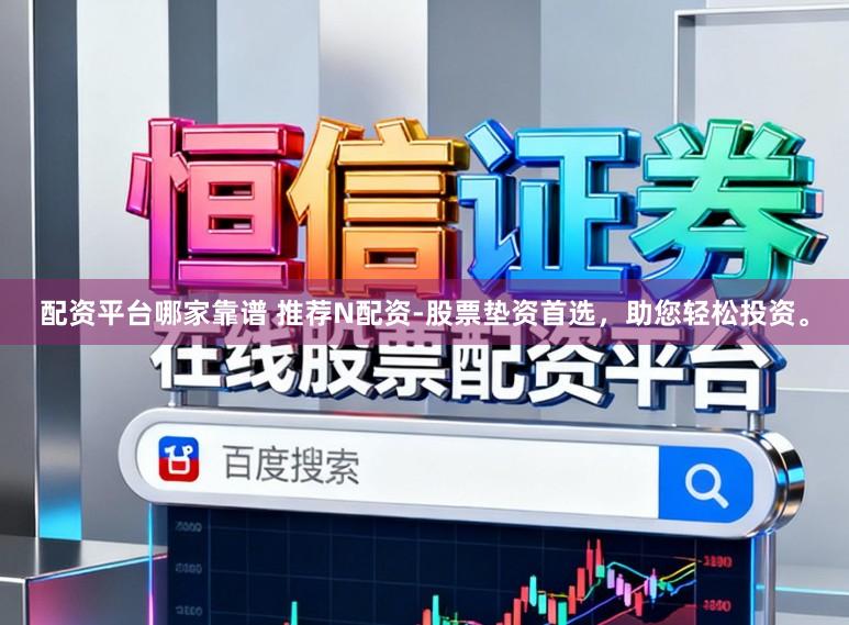 配资平台哪家靠谱 推荐N配资-股票垫资首选，助您轻松投资。
