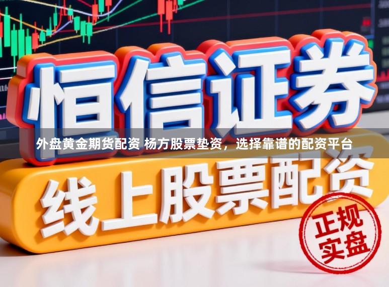 外盘黄金期货配资 杨方股票垫资，选择靠谱的配资平台