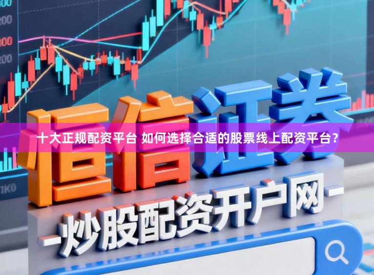 十大正规配资平台 如何选择合适的股票线上配资平台？