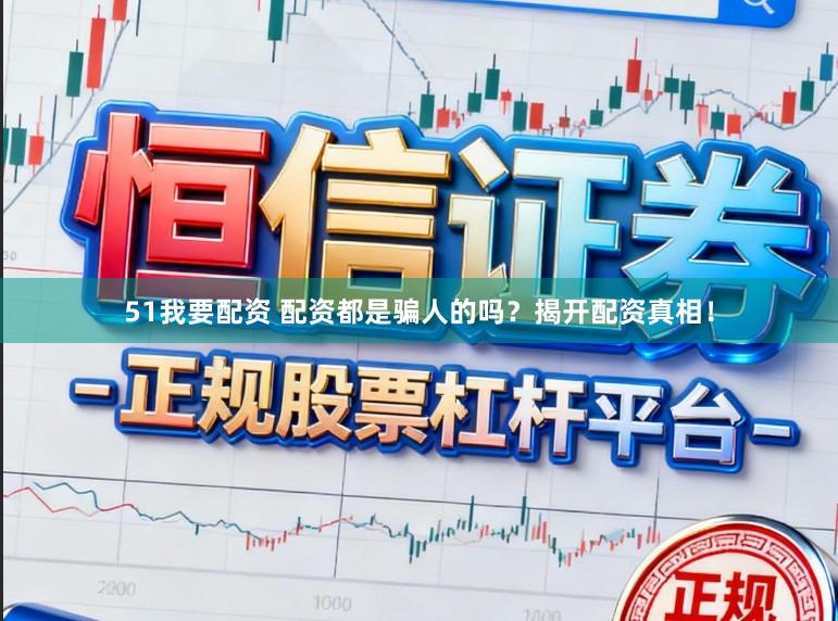 51我要配资 配资都是骗人的吗？揭开配资真相！