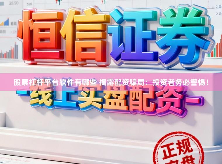 股票杠杆平台软件有哪些 揭露配资骗局：投资者务必警惕！