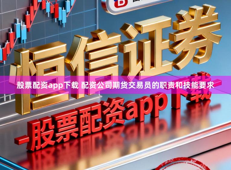 股票配资app下载 配资公司期货交易员的职责和技能要求