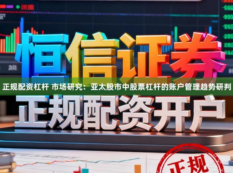 正规配资杠杆 市场研究：亚太股市中股票杠杆的账户管理趋势研判