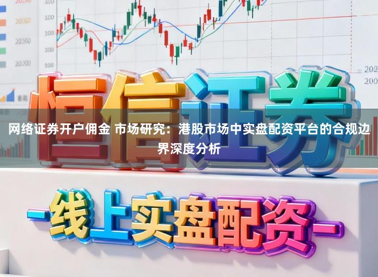 网络证券开户佣金 市场研究：港股市场中实盘配资平台的合规边界深度分析