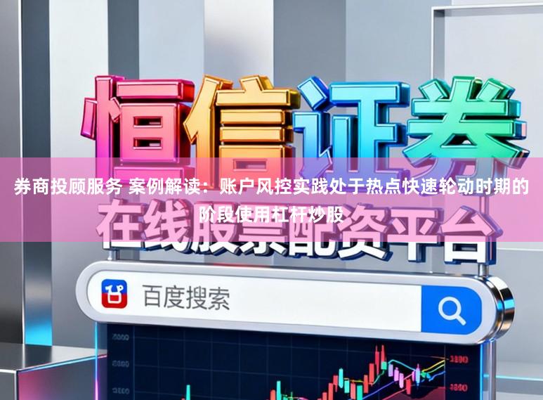 券商投顾服务 案例解读:账户风控实践处于热点快速轮动时期的阶段使用杠杆炒股