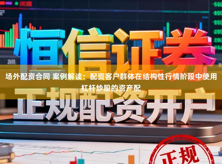 场外配资合同 案例解读：配资客户群体在结构性行情阶段中使用杠杆炒股的资产配