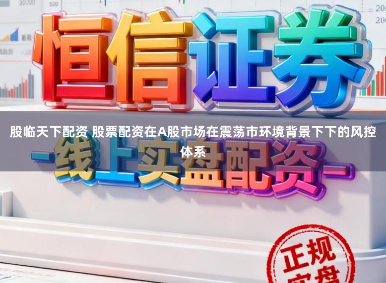 股临天下配资 股票配资在A股市场在震荡市环境背景下下的风控体系