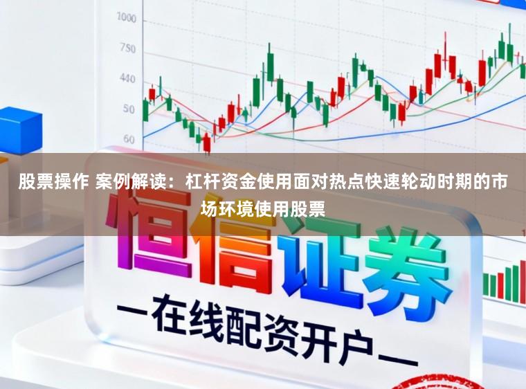 股票操作 案例解读：杠杆资金使用面对热点快速轮动时期的市场环境使用股票