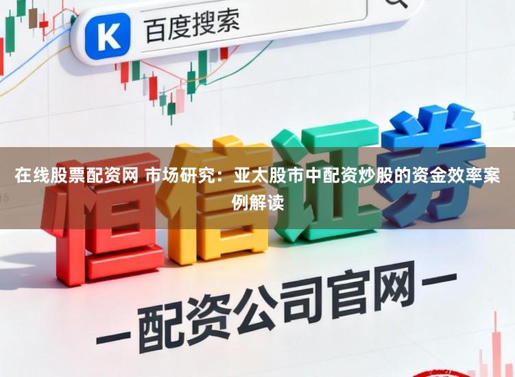 在线股票配资网 市场研究：亚太股市中配资炒股的资金效率案例解读