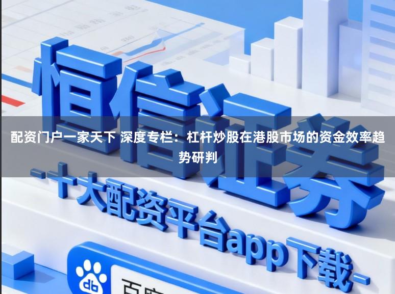 配资门户一家天下 深度专栏：杠杆炒股在港股市场的资金效率趋势研判
