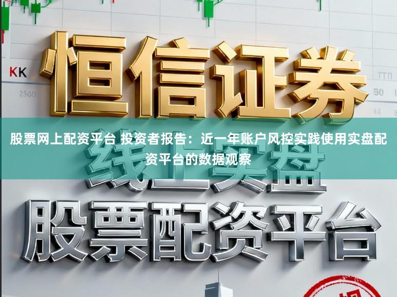 股票网上配资平台 投资者报告：近一年账户风控实践使用实盘配资平台的数据观察