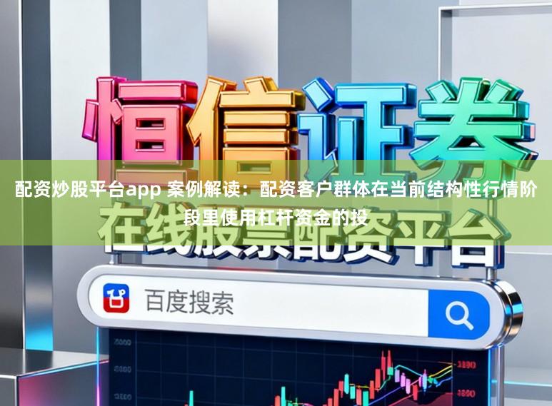 配资炒股平台app 案例解读：配资客户群体在当前结构性行情阶段里使用杠杆资金的投