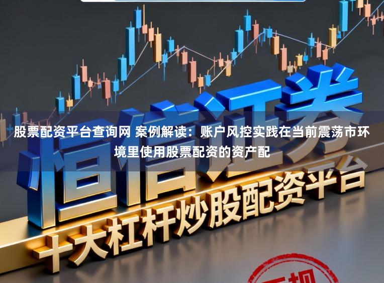 股票配资平台查询网 案例解读：账户风控实践在当前震荡市环境里使用股票配资的资产配