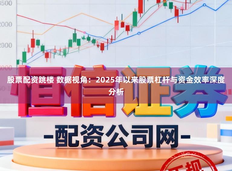 股票配资跳楼 数据视角：2025年以来股票杠杆与资金效率深度分析